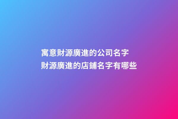 寓意財源廣進的公司名字 財源廣進的店鋪名字有哪些